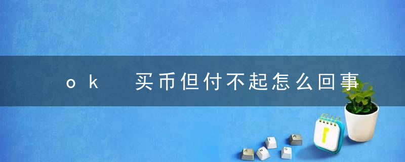 ok 买币但付不起怎么回事